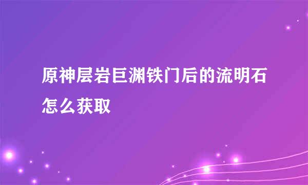 原神层岩巨渊铁门后的流明石怎么获取