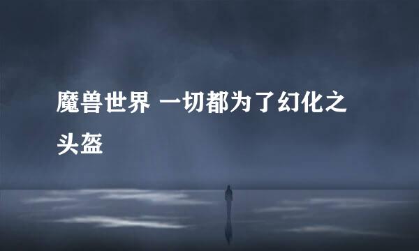 魔兽世界 一切都为了幻化之头盔