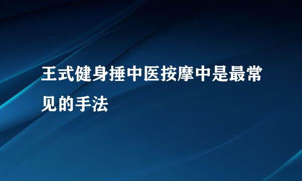 王式健身捶中医按摩中是最常见的手法