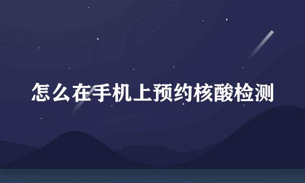 怎么在手机上预约核酸检测