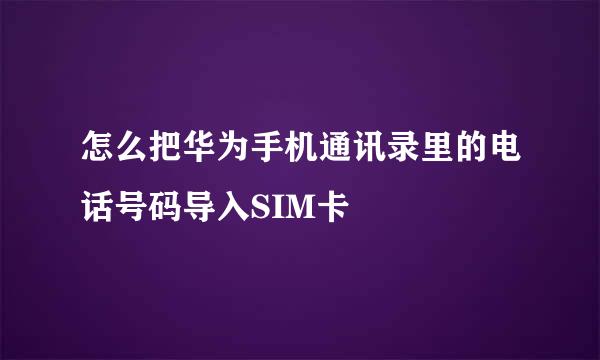 怎么把华为手机通讯录里的电话号码导入SIM卡