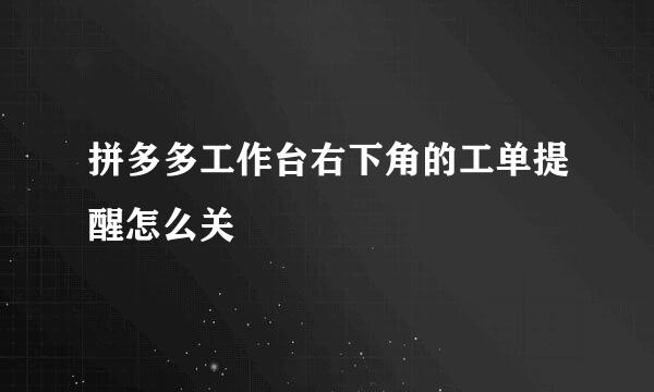 拼多多工作台右下角的工单提醒怎么关