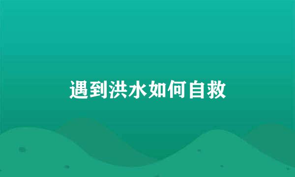 遇到洪水如何自救
