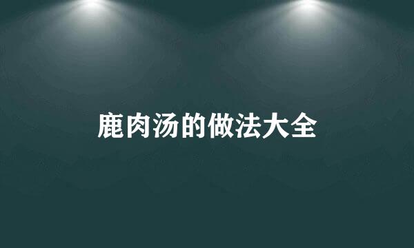 鹿肉汤的做法大全