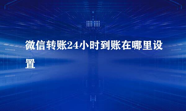 微信转账24小时到账在哪里设置