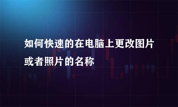 如何快速的在电脑上更改图片或者照片的名称