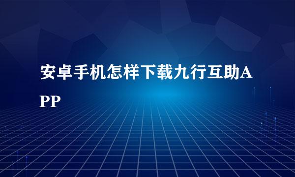 安卓手机怎样下载九行互助APP