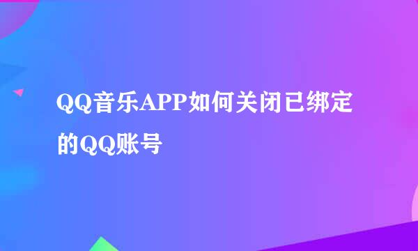 QQ音乐APP如何关闭已绑定的QQ账号
