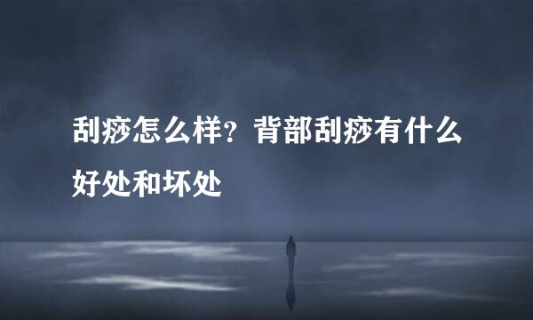 刮痧怎么样？背部刮痧有什么好处和坏处