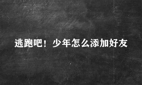 逃跑吧！少年怎么添加好友