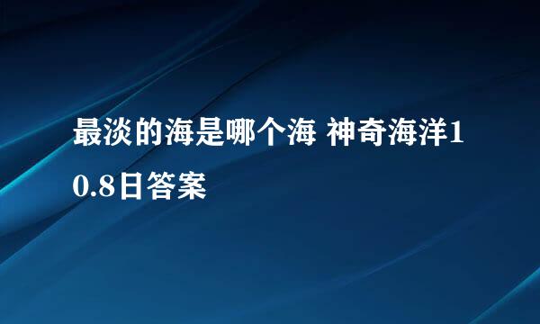 最淡的海是哪个海 神奇海洋10.8日答案