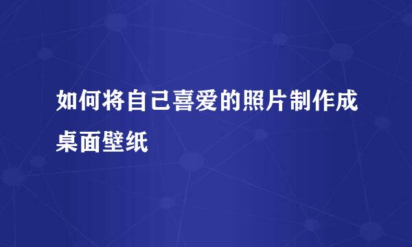 如何将自己喜爱的照片制作成桌面壁纸