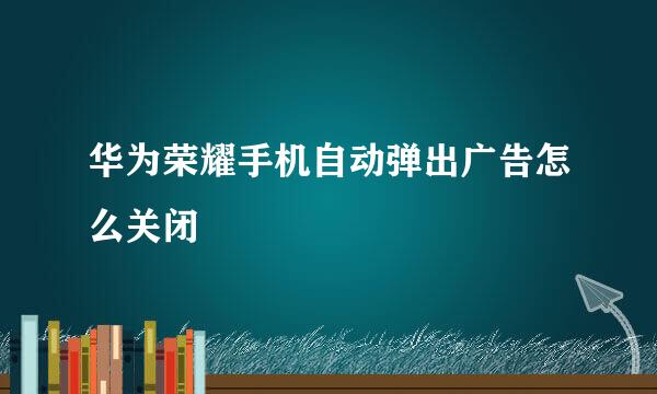 华为荣耀手机自动弹出广告怎么关闭