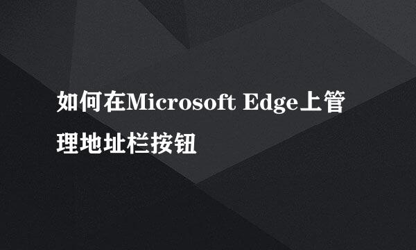 如何在Microsoft Edge上管理地址栏按钮
