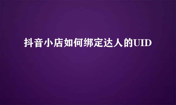 抖音小店如何绑定达人的UID