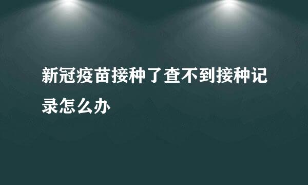 新冠疫苗接种了查不到接种记录怎么办