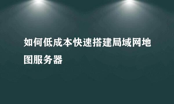 如何低成本快速搭建局域网地图服务器