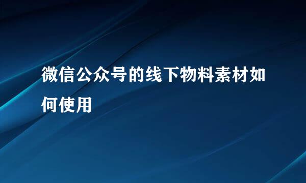 微信公众号的线下物料素材如何使用