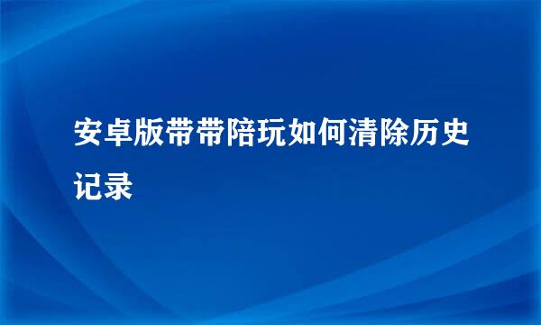 安卓版带带陪玩如何清除历史记录