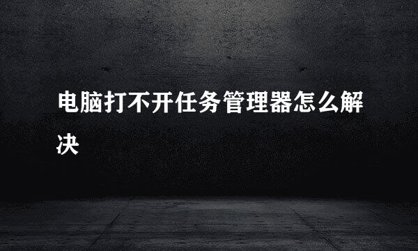 电脑打不开任务管理器怎么解决