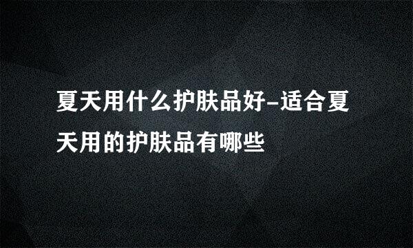 夏天用什么护肤品好-适合夏天用的护肤品有哪些