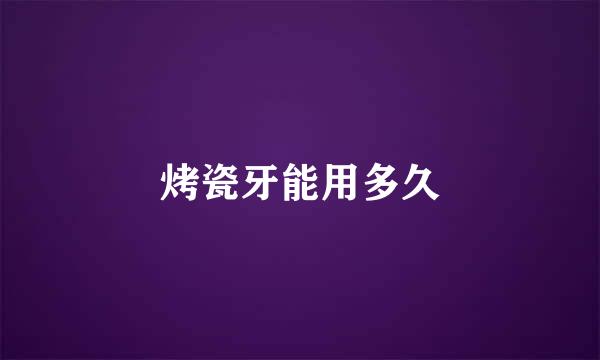 烤瓷牙能用多久