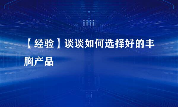 【经验】谈谈如何选择好的丰胸产品