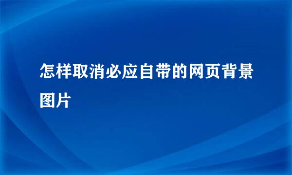 怎样取消必应自带的网页背景图片