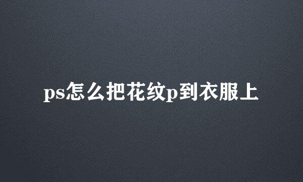 ps怎么把花纹p到衣服上