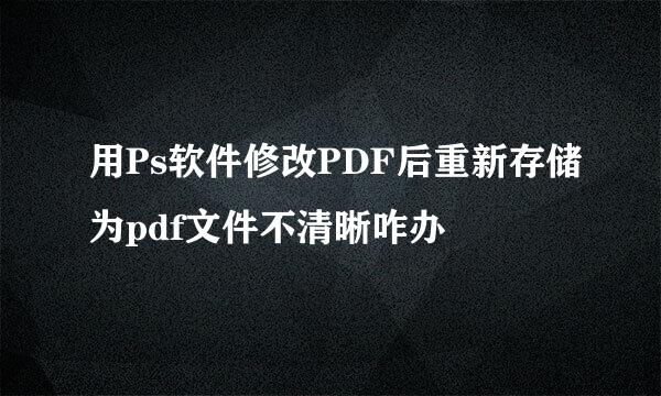 用Ps软件修改PDF后重新存储为pdf文件不清晰咋办