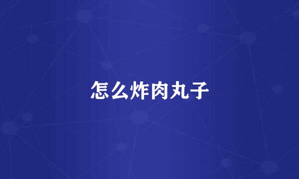 怎么炸肉丸子