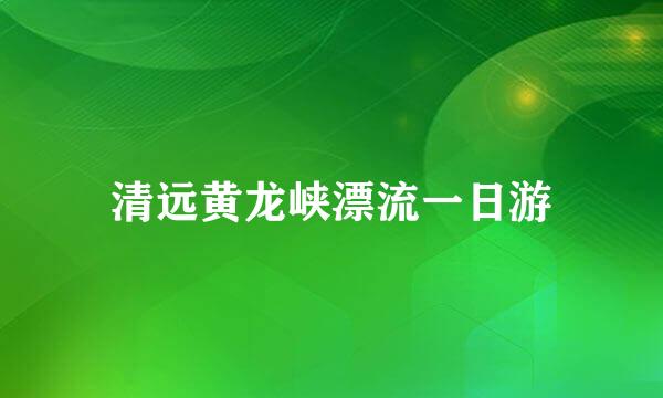 清远黄龙峡漂流一日游