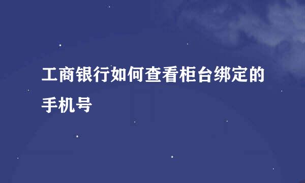 工商银行如何查看柜台绑定的手机号