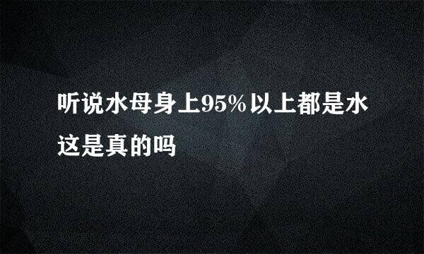 听说水母身上95%以上都是水这是真的吗