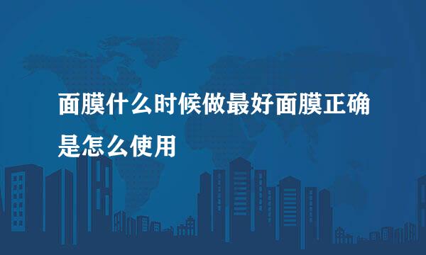 面膜什么时候做最好面膜正确是怎么使用