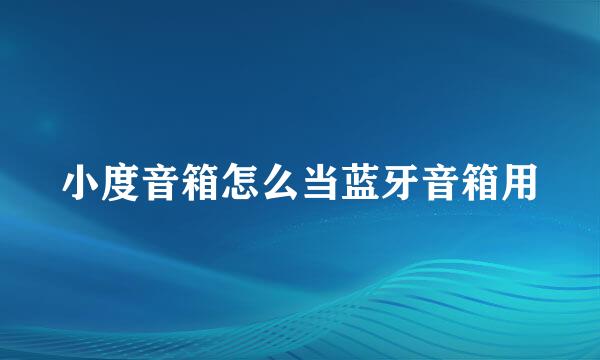 小度音箱怎么当蓝牙音箱用
