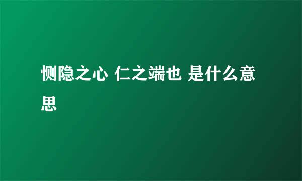 恻隐之心 仁之端也 是什么意思