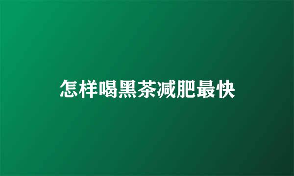 怎样喝黑茶减肥最快