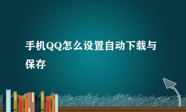 手机QQ怎么设置自动下载与保存
