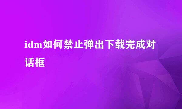idm如何禁止弹出下载完成对话框
