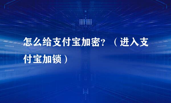 怎么给支付宝加密？（进入支付宝加锁）