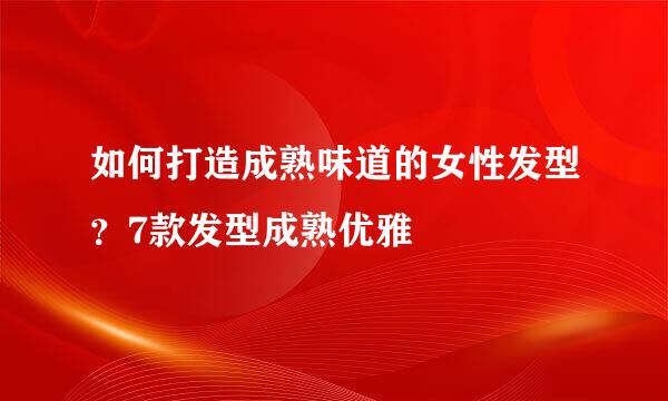 如何打造成熟味道的女性发型?7款发型成熟优雅