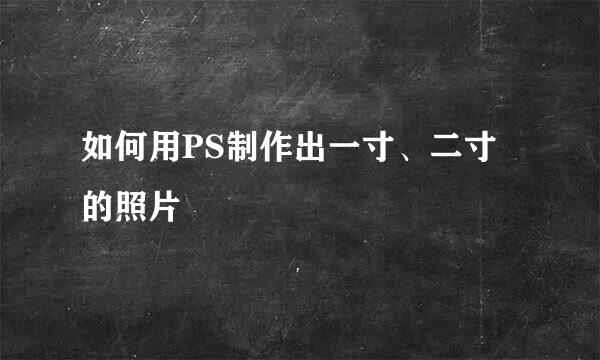 如何用PS制作出一寸、二寸的照片
