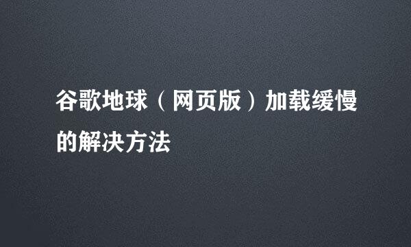 谷歌地球（网页版）加载缓慢的解决方法