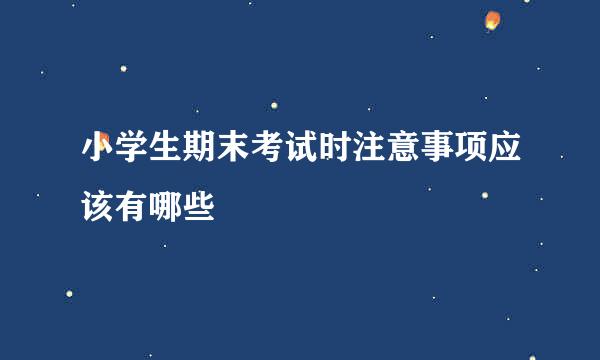 小学生期末考试时注意事项应该有哪些