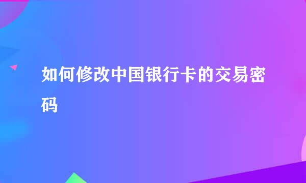 如何修改中国银行卡的交易密码