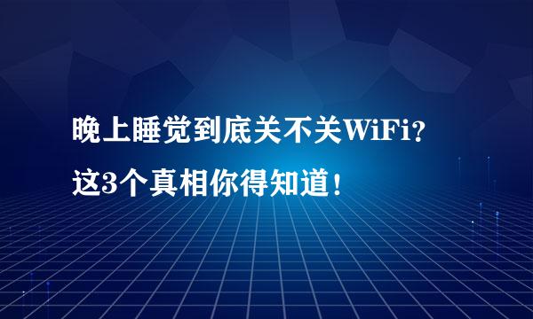 晚上睡觉到底关不关WiFi？这3个真相你得知道！