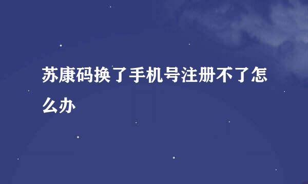 苏康码换了手机号注册不了怎么办
