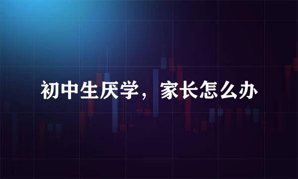 初中生厌学，家长怎么办
