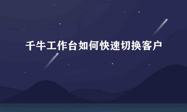 千牛工作台如何快速切换客户